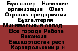 Бухгалтер › Название организации ­ Факт › Отрасль предприятия ­ Бухгалтерия › Минимальный оклад ­ 1 - Все города Работа » Вакансии   . Башкортостан респ.,Караидельский р-н